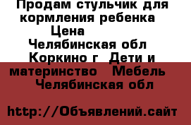 Продам стульчик для кормления ребенка › Цена ­ 1 500 - Челябинская обл., Коркино г. Дети и материнство » Мебель   . Челябинская обл.